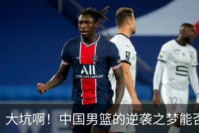 大坑啊！中国男篮的逆袭之梦能否实现？