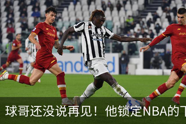 球哥还没说再见！他锁定NBA的下一次大赛
